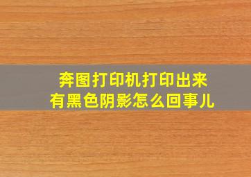 奔图打印机打印出来有黑色阴影怎么回事儿