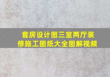 套房设计图三室两厅装修施工图纸大全图解视频