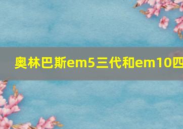 奥林巴斯em5三代和em10四代