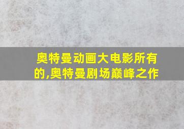 奥特曼动画大电影所有的,奥特曼剧场巅峰之作