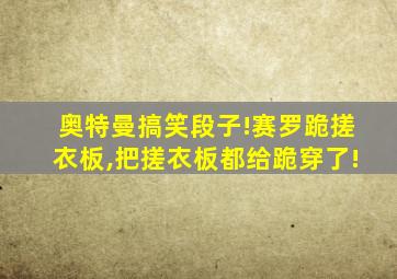 奥特曼搞笑段子!赛罗跪搓衣板,把搓衣板都给跪穿了!