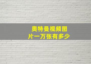 奥特曼视频图片一万张有多少