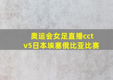 奥运会女足直播cctv5日本埃塞俄比亚比赛