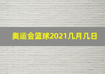 奥运会篮球2021几月几日