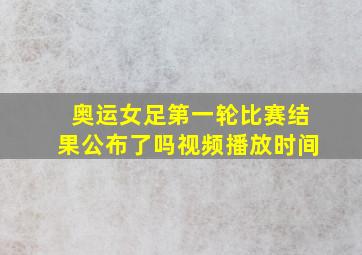 奥运女足第一轮比赛结果公布了吗视频播放时间