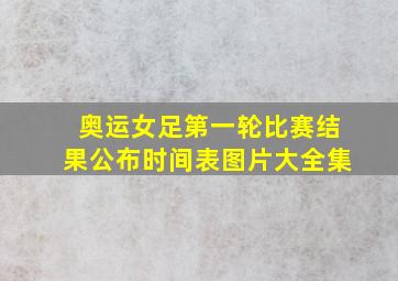 奥运女足第一轮比赛结果公布时间表图片大全集