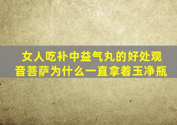 女人吃补中益气丸的好处观音菩萨为什么一直拿着玉净瓶