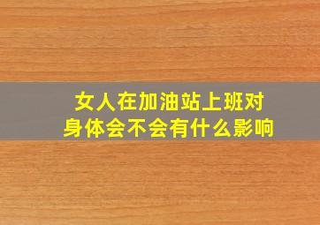 女人在加油站上班对身体会不会有什么影响