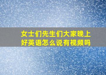 女士们先生们大家晚上好英语怎么说有视频吗