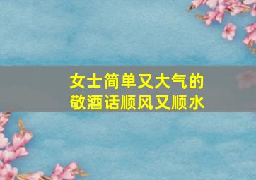 女士简单又大气的敬酒话顺风又顺水