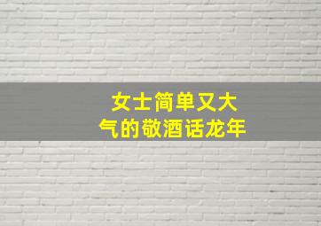 女士简单又大气的敬酒话龙年