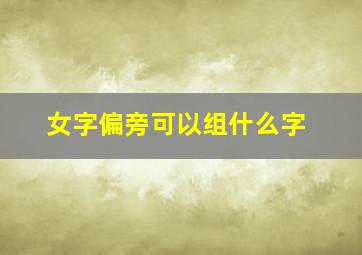 女字偏旁可以组什么字