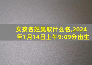 女孩名姓吴取什么名,2024年1月14日上午9:09分出生