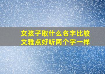 女孩子取什么名字比较文雅点好听两个字一样