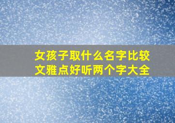 女孩子取什么名字比较文雅点好听两个字大全