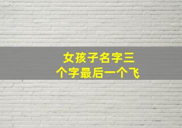 女孩子名字三个字最后一个飞