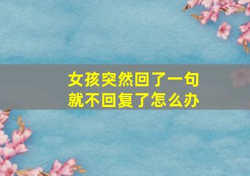 女孩突然回了一句就不回复了怎么办