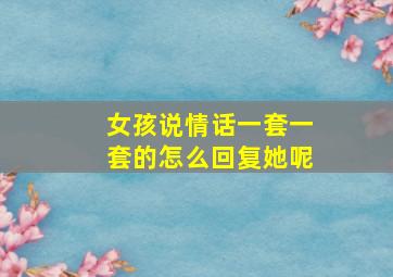 女孩说情话一套一套的怎么回复她呢