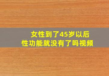 女性到了45岁以后性功能就没有了吗视频