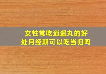 女性常吃逍遥丸的好处月经期可以吃当归吗