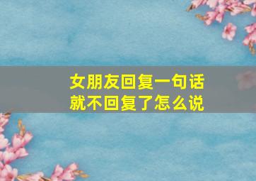 女朋友回复一句话就不回复了怎么说