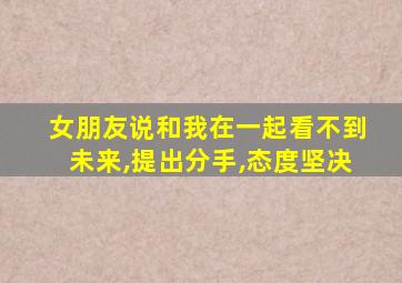 女朋友说和我在一起看不到未来,提出分手,态度坚决