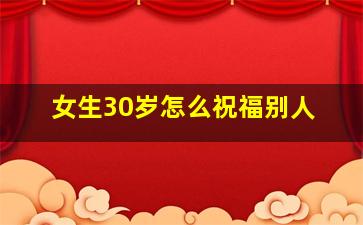 女生30岁怎么祝福别人