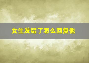 女生发错了怎么回复他