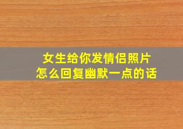 女生给你发情侣照片怎么回复幽默一点的话