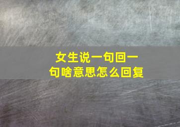 女生说一句回一句啥意思怎么回复