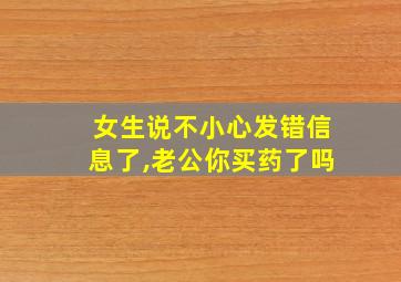 女生说不小心发错信息了,老公你买药了吗