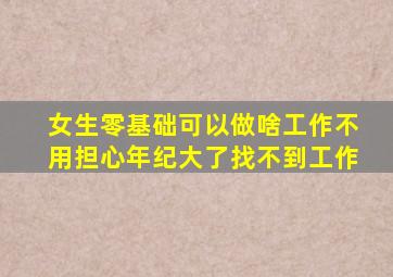 女生零基础可以做啥工作不用担心年纪大了找不到工作