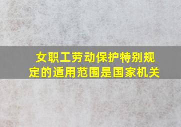 女职工劳动保护特别规定的适用范围是国家机关