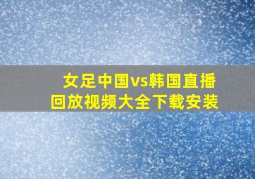 女足中国vs韩国直播回放视频大全下载安装