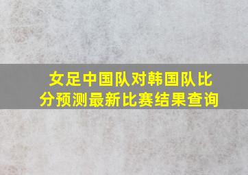 女足中国队对韩国队比分预测最新比赛结果查询