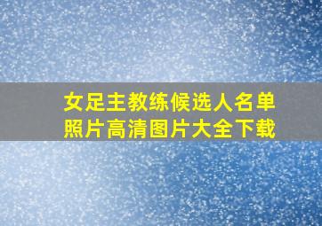 女足主教练候选人名单照片高清图片大全下载