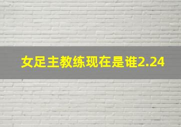 女足主教练现在是谁2.24