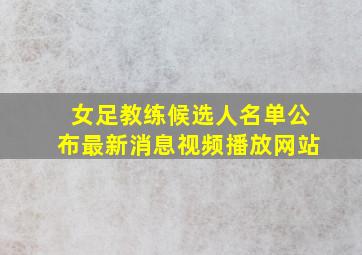 女足教练候选人名单公布最新消息视频播放网站