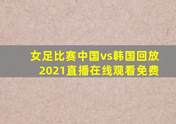 女足比赛中国vs韩国回放2021直播在线观看免费