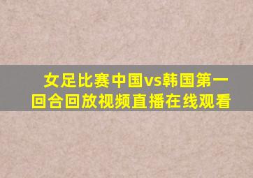 女足比赛中国vs韩国第一回合回放视频直播在线观看