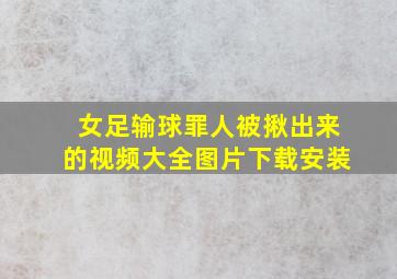 女足输球罪人被揪出来的视频大全图片下载安装