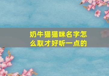 奶牛猫猫咪名字怎么取才好听一点的