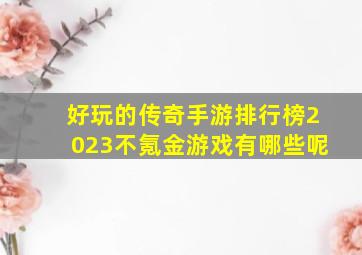 好玩的传奇手游排行榜2023不氪金游戏有哪些呢