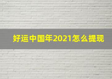 好运中国年2021怎么提现