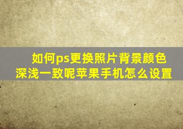 如何ps更换照片背景颜色深浅一致呢苹果手机怎么设置