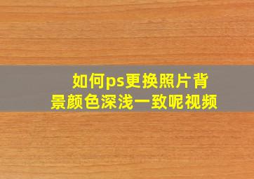 如何ps更换照片背景颜色深浅一致呢视频