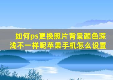 如何ps更换照片背景颜色深浅不一样呢苹果手机怎么设置