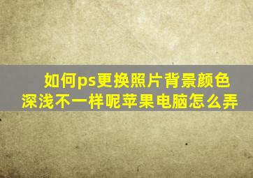 如何ps更换照片背景颜色深浅不一样呢苹果电脑怎么弄