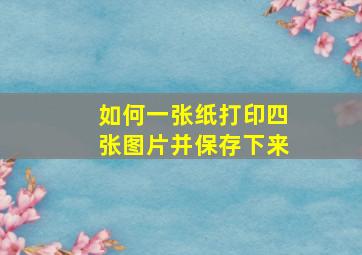 如何一张纸打印四张图片并保存下来