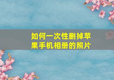 如何一次性删掉苹果手机相册的照片